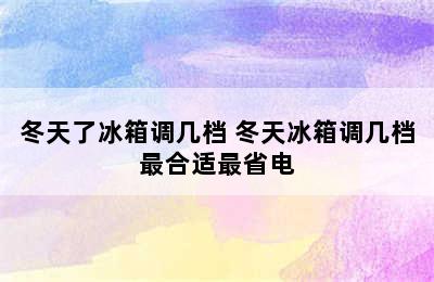 冬天了冰箱调几档 冬天冰箱调几档最合适最省电